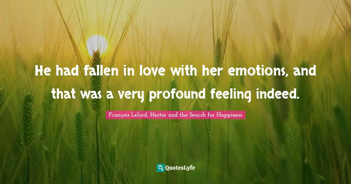 He had fallen in love with her emotions, and that was a very profound feeling indeed.