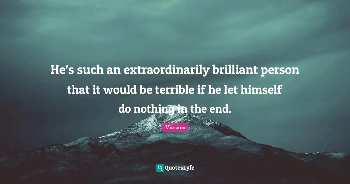 Various Quotes: "He’s such an extraordinarily brilliant person that it would be terrible if he let himself do nothing in the end."