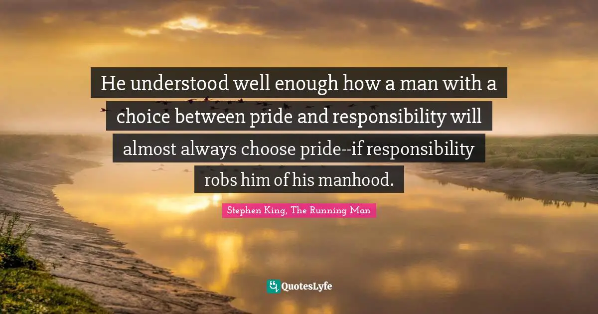 King Quotes: "He understood well enough how a man with a choice between pride and responsibility will almost always choose pride--if responsibility robs him of his manhood."
