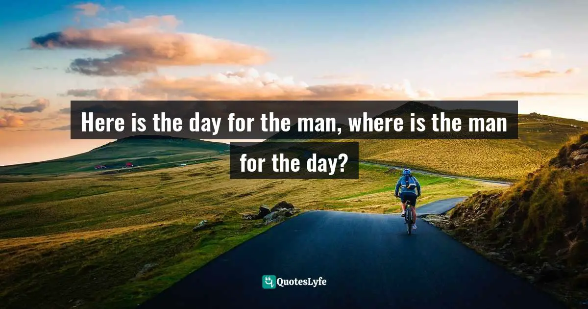 Here is the day for the man, where is the man for the day?