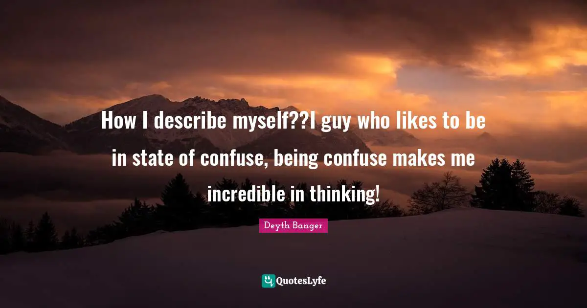 How I describe myself??I guy who likes to be in state of confuse, being confuse makes me incredible in thinking!