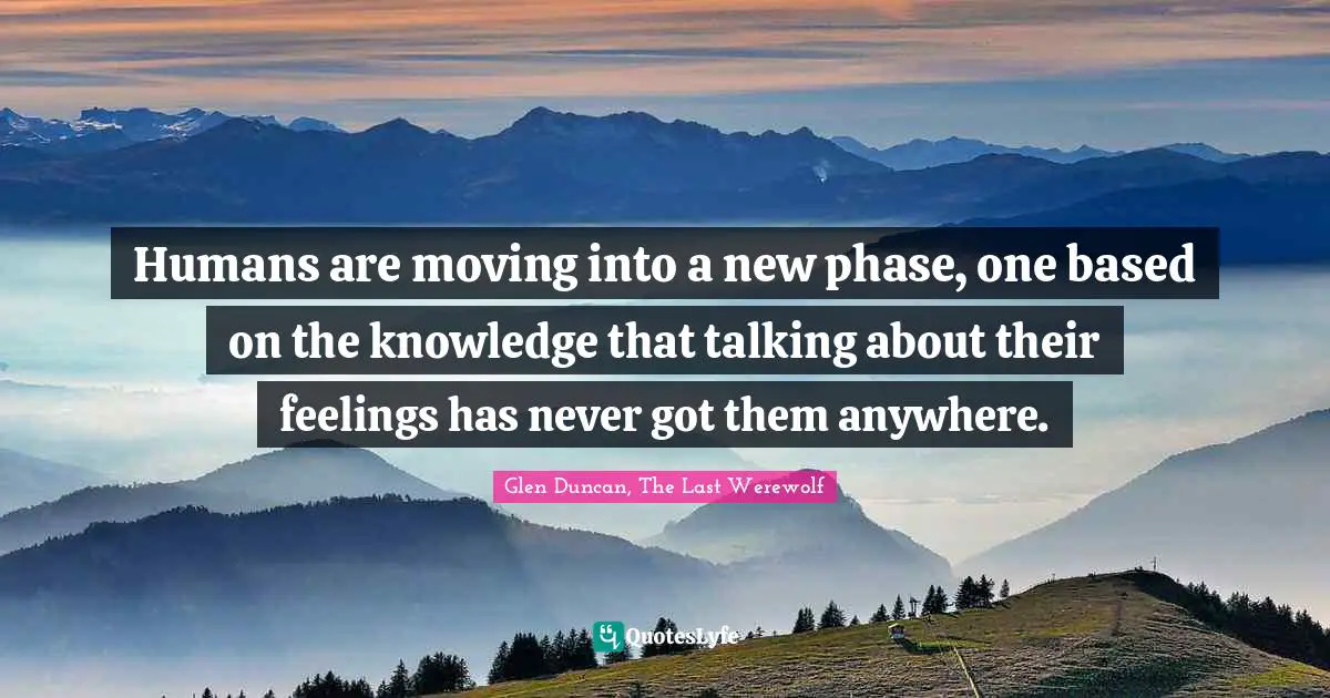 Humans are moving into a new phase, one based on the knowledge that talking about their feelings has never got them anywhere.