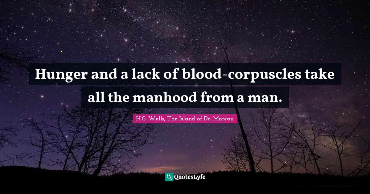 Hunger and a lack of blood-corpuscles take all the manhood from a man.