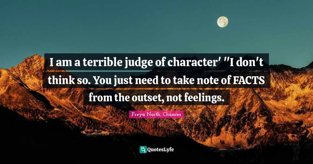 I am a terrible judge of character' "I don't think so. You just need to take note of FACTS from the outset, not feelings.