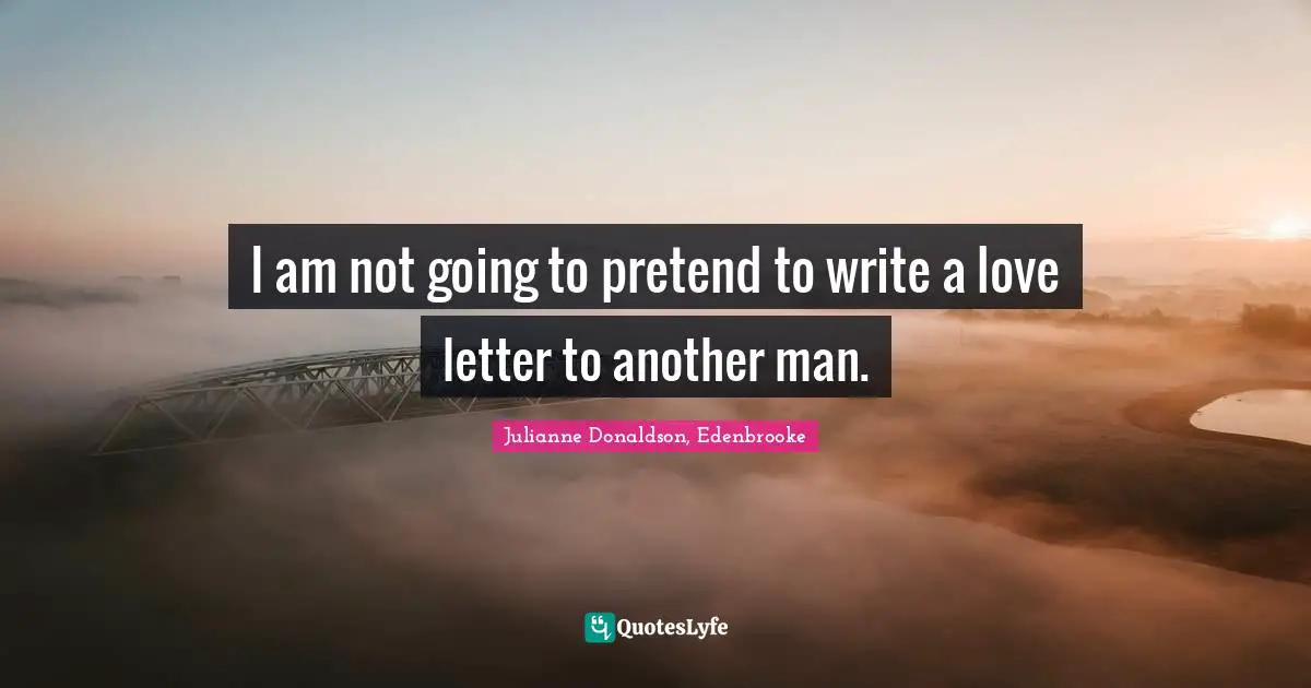 I am not going to pretend to write a love letter to another man.