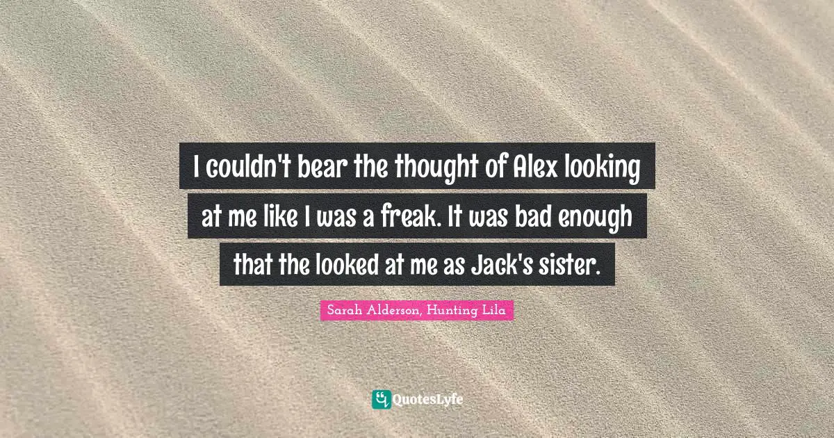 I couldn't bear the thought of Alex looking at me like I was a freak. It was bad enough that the looked at me as Jack's sister.