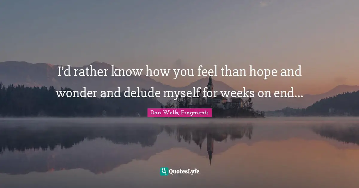 I’d rather know how you feel than hope and wonder and delude myself for weeks on end…