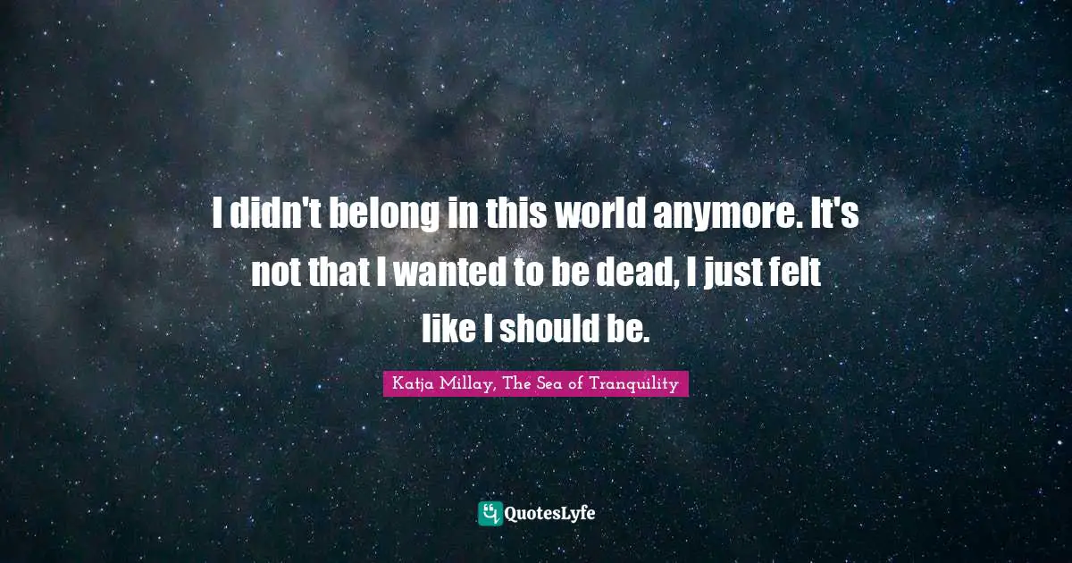 I didn't belong in this world anymore. It's not that I wanted to be dead, I just felt like I should be.