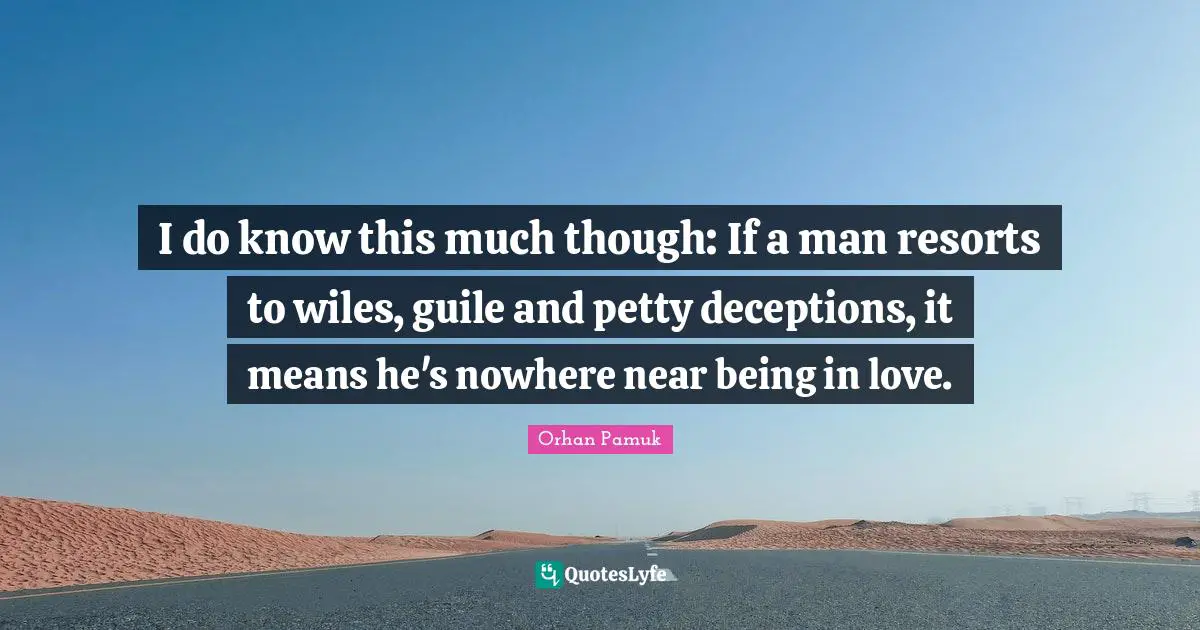 I do know this much though: If a man resorts to wiles, guile and petty deceptions, it means he's nowhere near being in love.