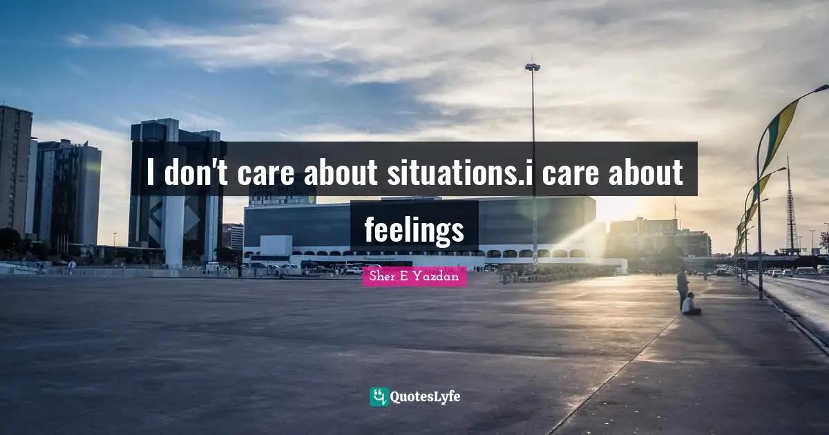 I don't care about situations.i care about feelings