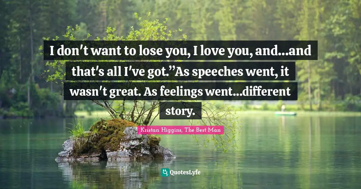 I don't want to lose you, I love you, and…and that's all I've got.”As speeches went, it wasn't great. As feelings went…different story.