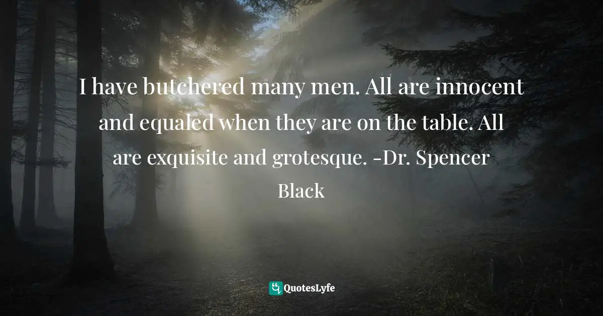 I have butchered many men. All are innocent and equaled when they are on the table. All are exquisite and grotesque. -Dr. Spencer Black