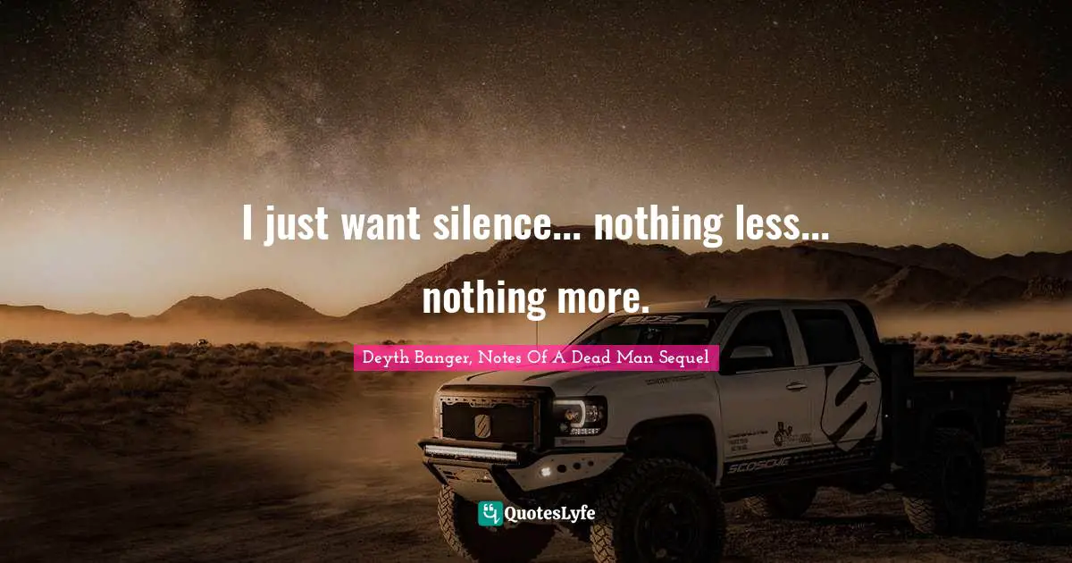 I just want silence... nothing less... nothing more.