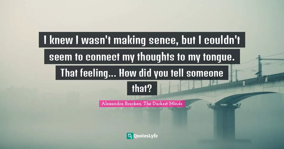 I knew I wasn't making sence, but I couldn't seem to connect my thoughts to my tongue. That feeling... How did you tell someone that?