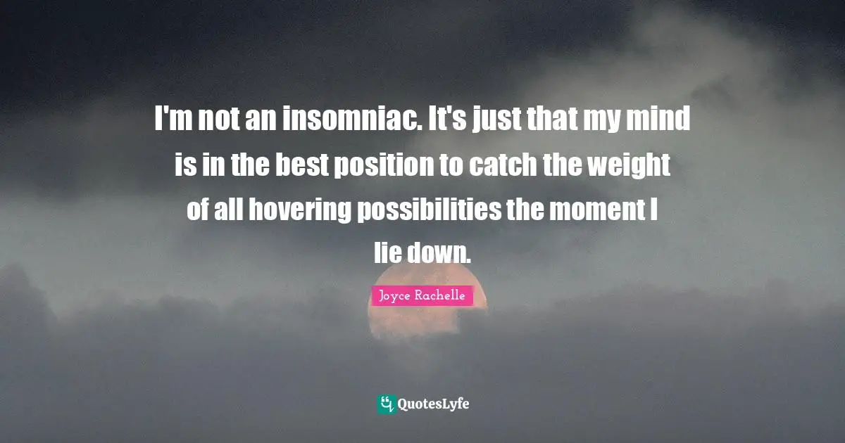 Joyce Rachelle Quotes: I'm not an insomniac. It's just that my mind is in the best position to catch the weight of all hovering possibilities the moment I lie down.