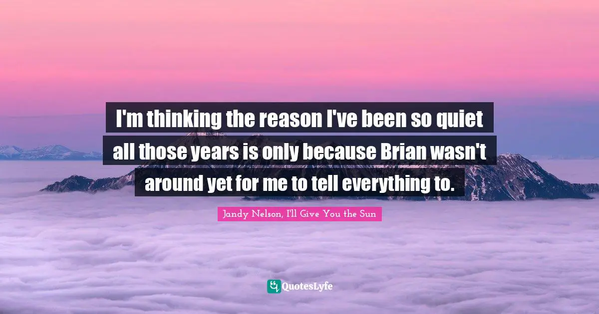 Jandy Nelson, I'll Give You The Sun Quotes: "I'm thinking the reason I've been so quiet all those years is only because Brian wasn't around yet for me to tell everything to."