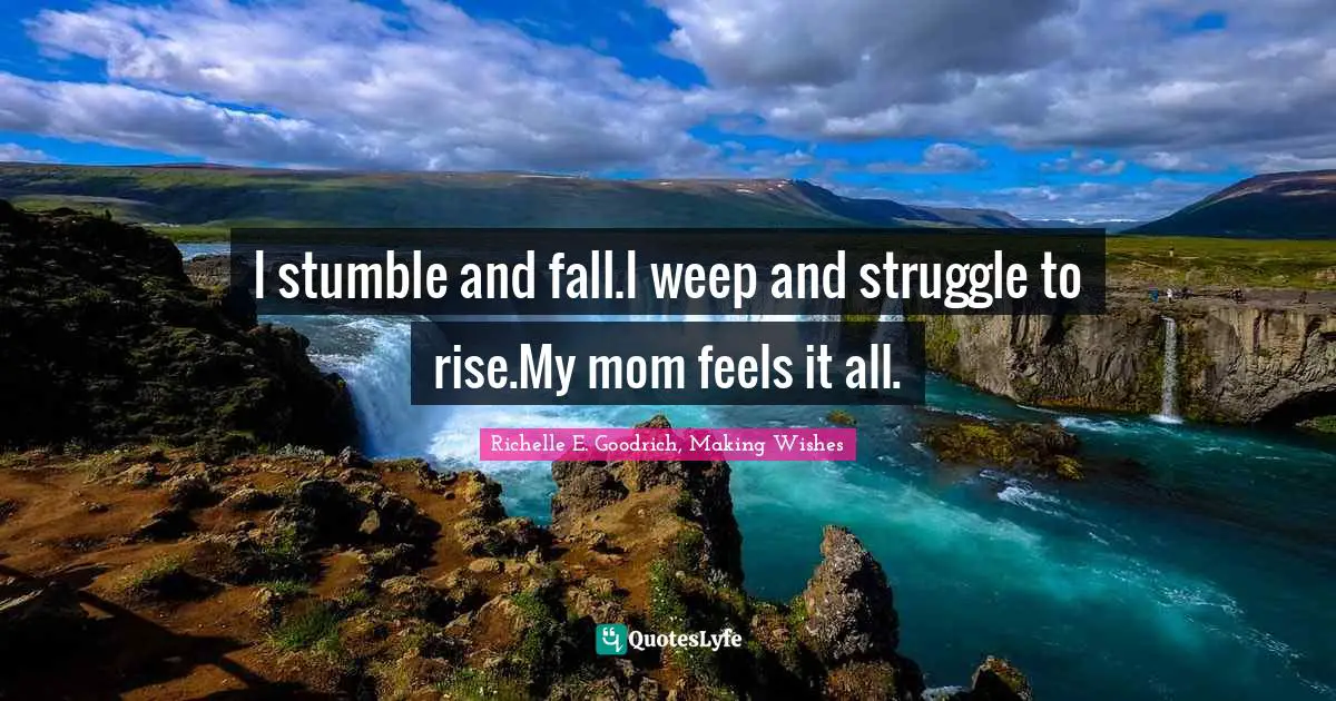 I stumble and fall.I weep and struggle to rise.My mom feels it all.