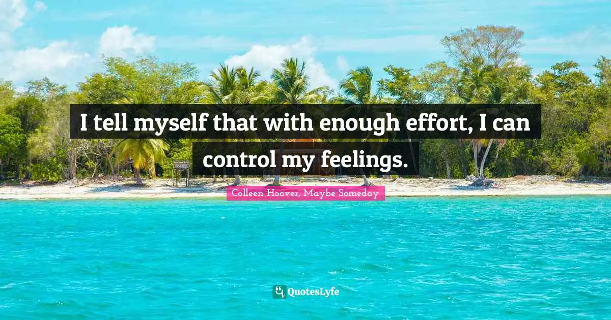 I tell myself that with enough effort, I can control my feelings.