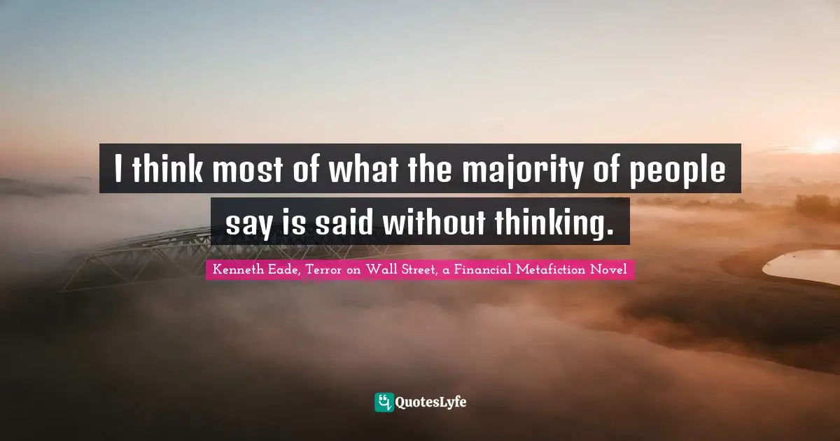 Kenneth Eade, Terror on Wall Street, a Financial Metafiction Novel Quotes: I think most of what the majority of people say is said without thinking.