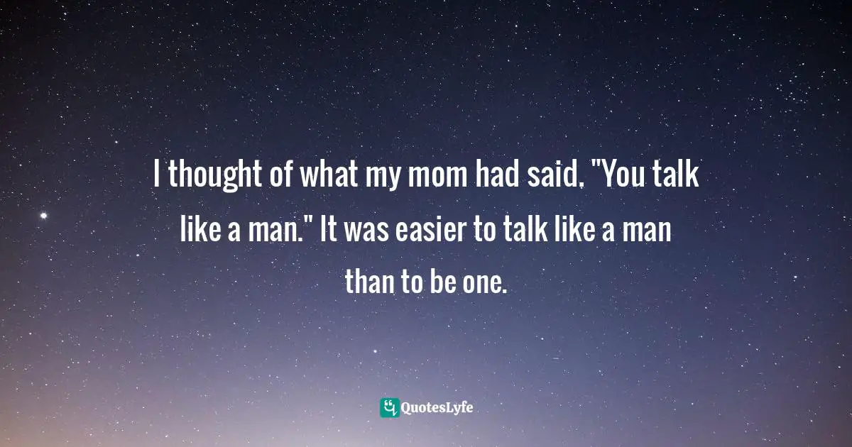I thought of what my mom had said. "You talk like a man." It was easier to talk like a man than to be one.
