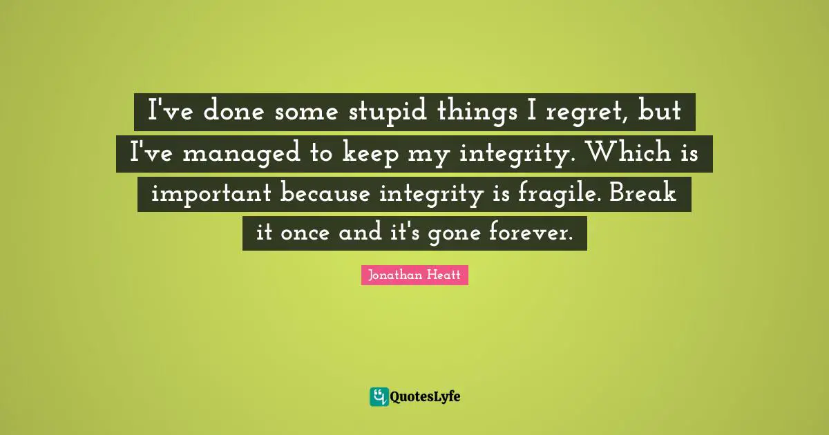 I've done some stupid things I regret, but I've managed to keep my integrity. Which is important because integrity is fragile. Break it once and it's gone forever.