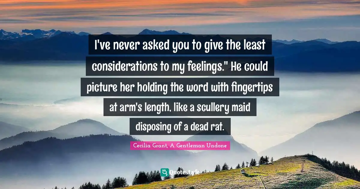 I've never asked you to give the least considerations to my feelings." He could picture her holding the word with fingertips at arm's length, like a scullery maid disposing of a dead rat.