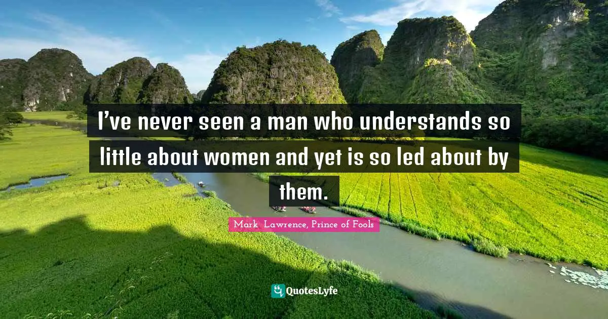 I’ve never seen a man who understands so little about women and yet is so led about by them.