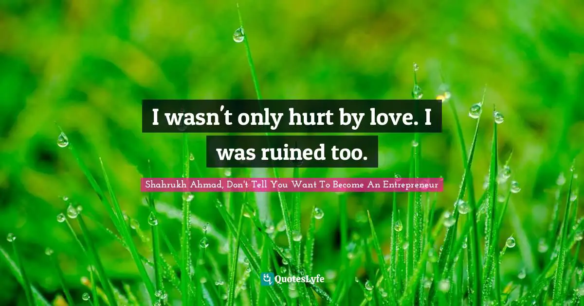 I wasn't only hurt by love. I was ruined too.