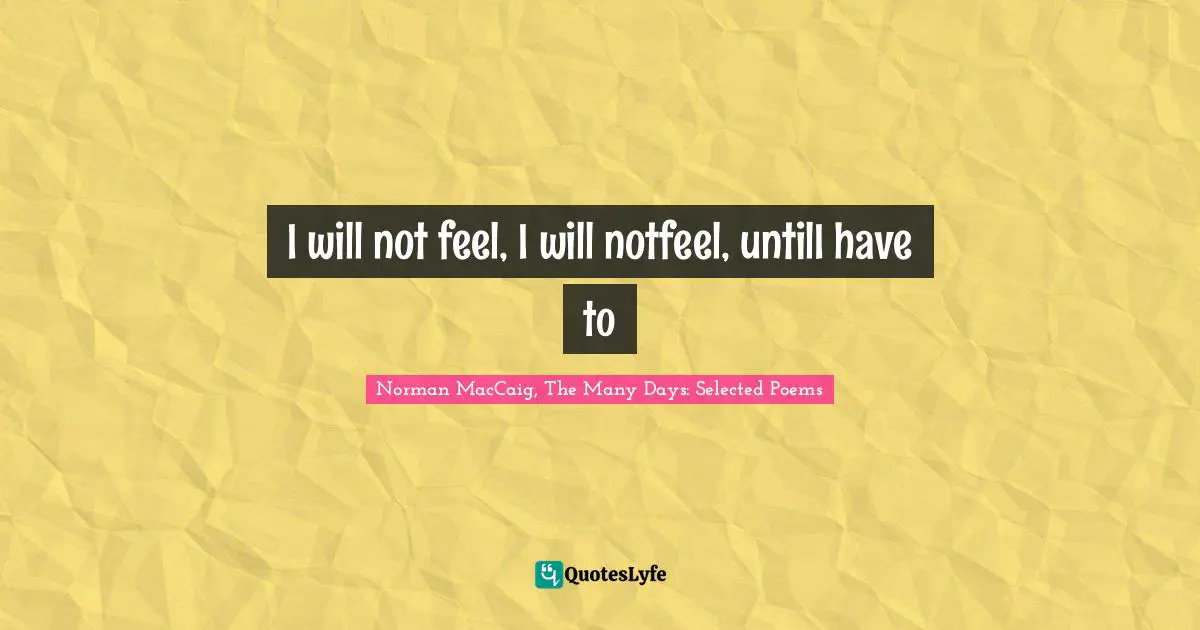 Norman MacCaig Quotes: "I will not feel, I will notfeel, untilI have to"