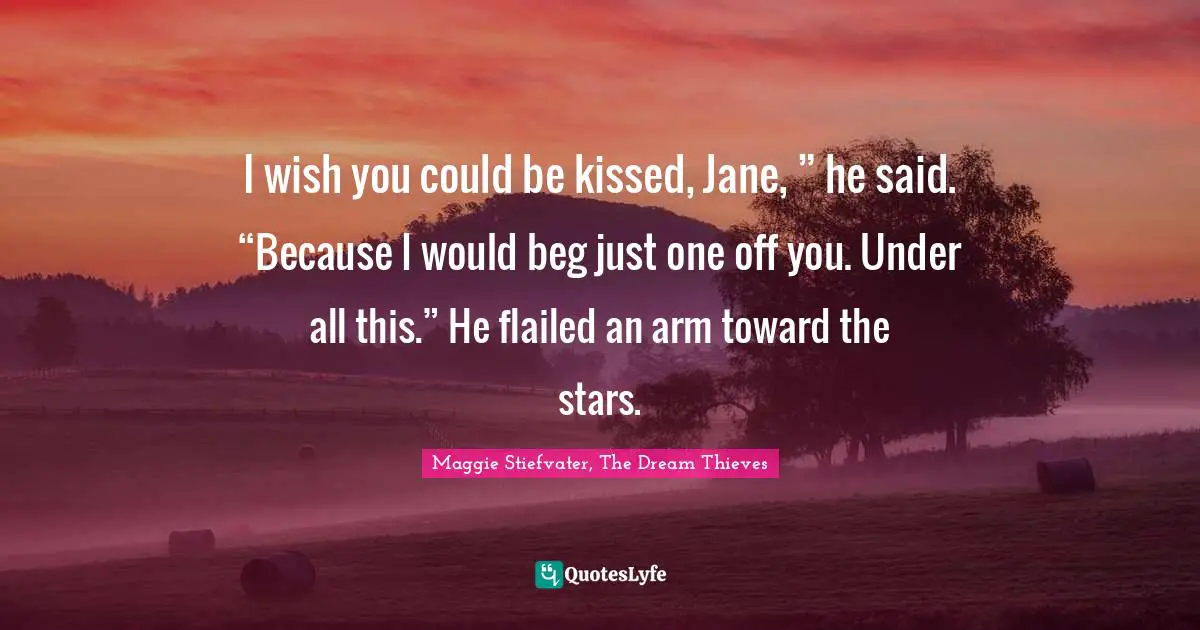 I wish you could be kissed, Jane, ” he said. “Because I would beg just one off you. Under all this.” He flailed an arm toward the stars.