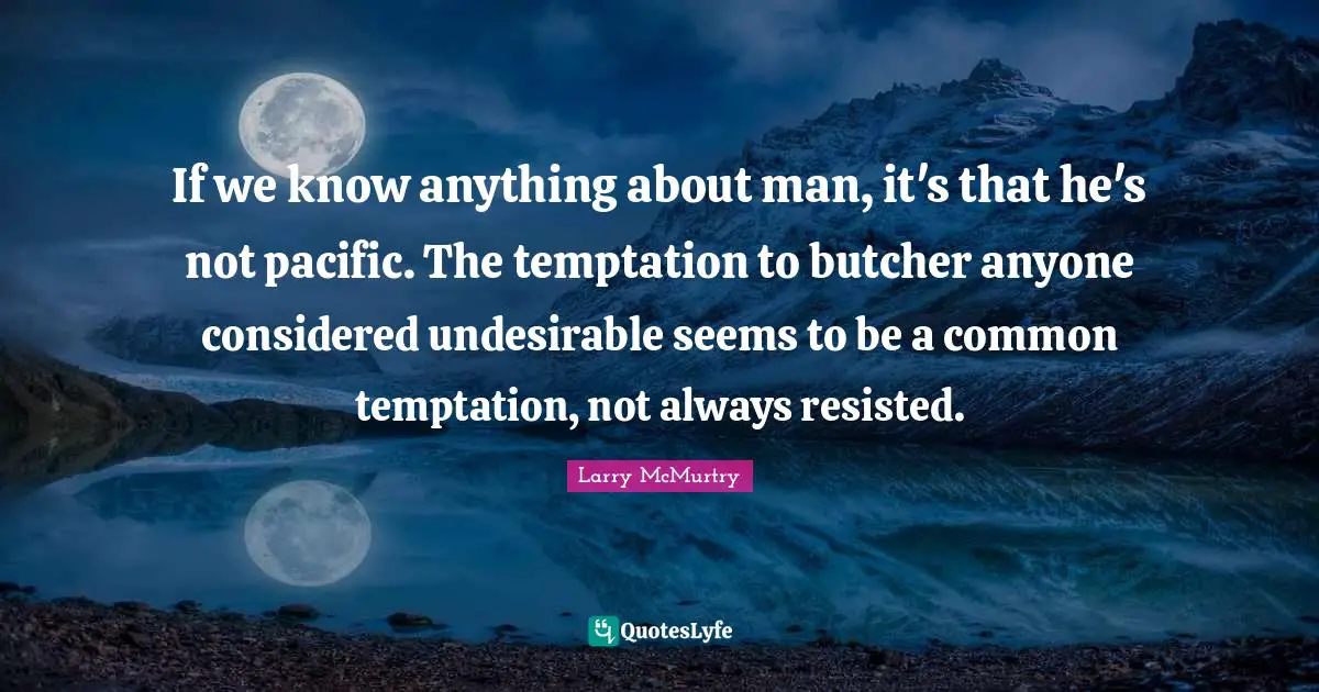 If we know anything about man, it's that he's not pacific. The temptation to butcher anyone considered undesirable seems to be a common temptation, not always resisted.