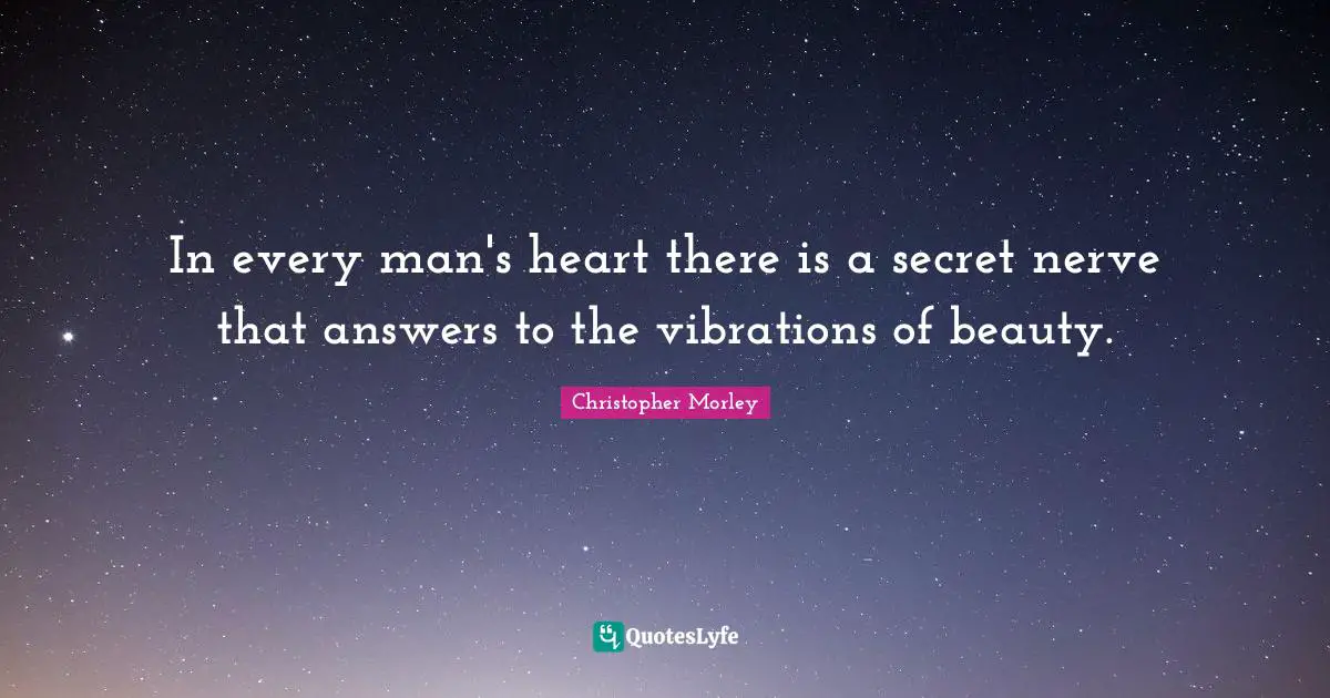 Christopher Morley Quotes: In every man's heart there is a secret nerve that answers to the vibrations of beauty.