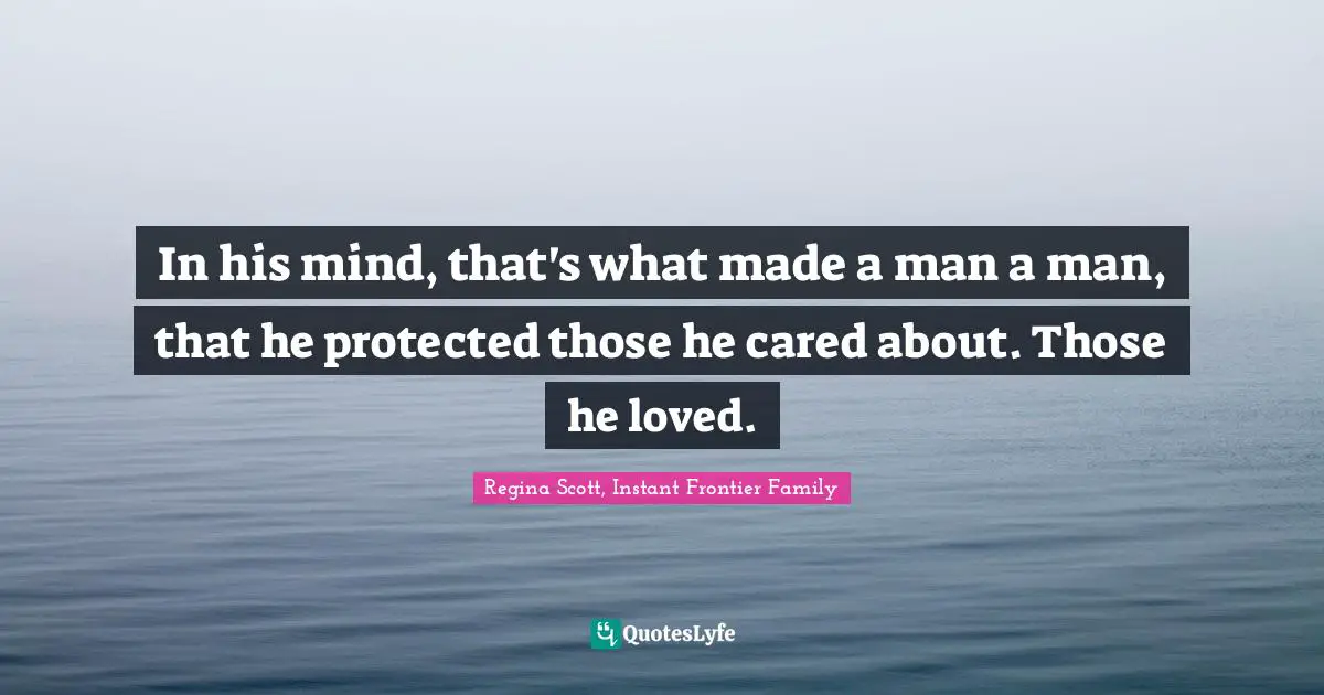 In his mind, that's what made a man a man, that he protected those he cared about. Those he loved.
