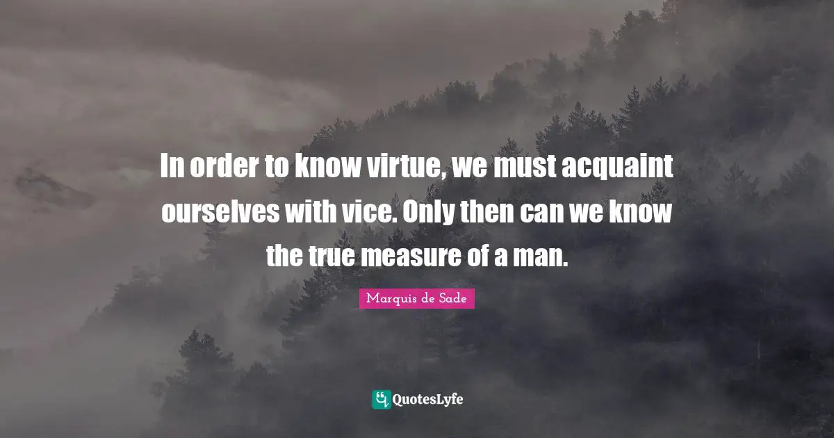 In order to know virtue, we must acquaint ourselves with vice. Only then can we know the true measure of a man.