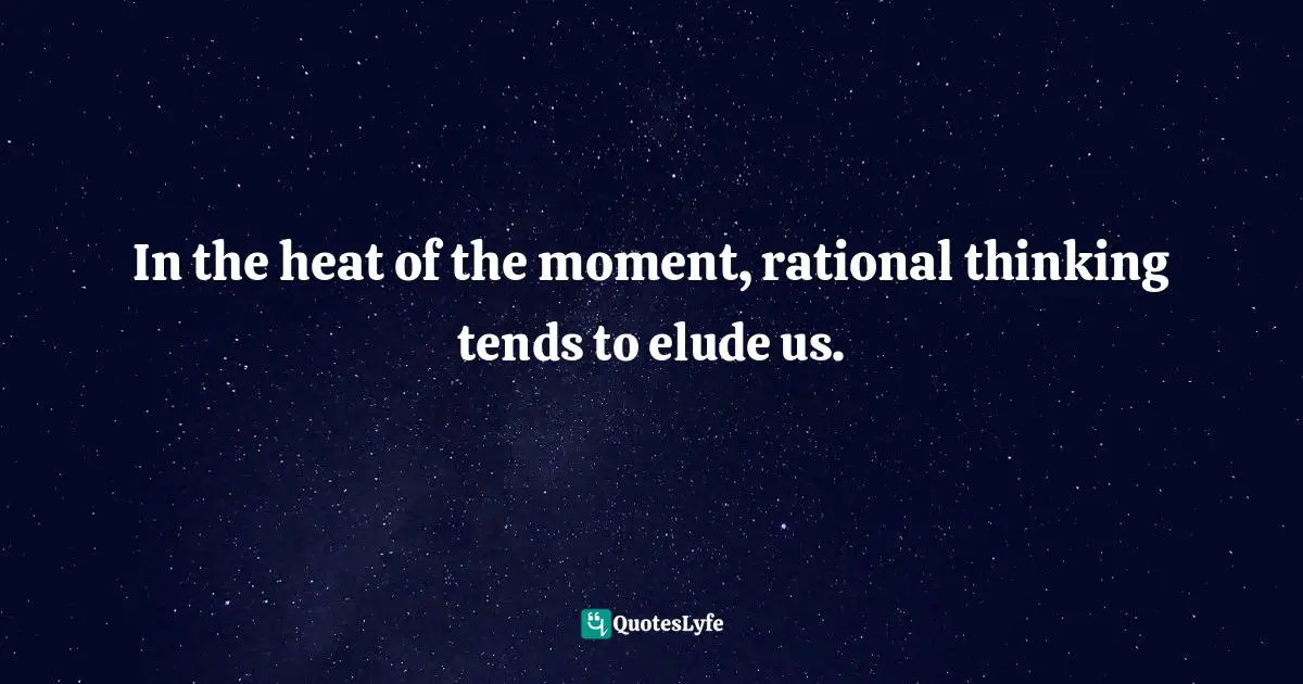 In the heat of the moment, rational thinking tends to elude us.