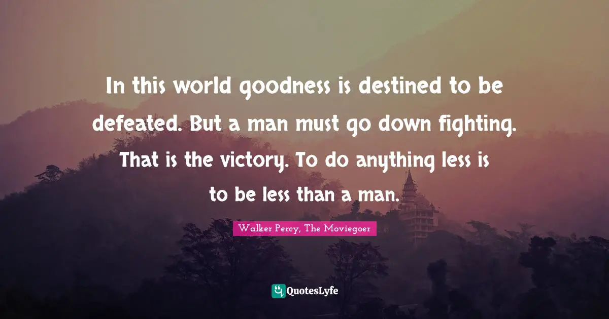 In this world goodness is destined to be defeated. But a man must go down fighting. That is the victory. To do anything less is to be less than a man.