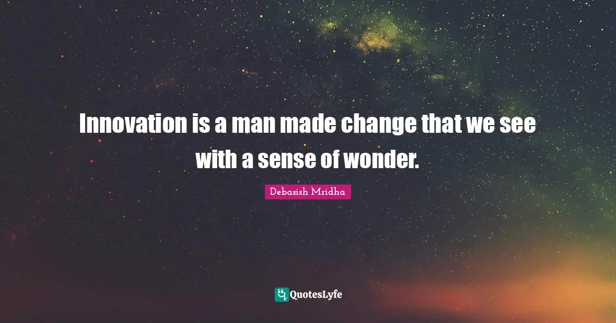 Innovation is a man made change that we see with a sense of wonder.