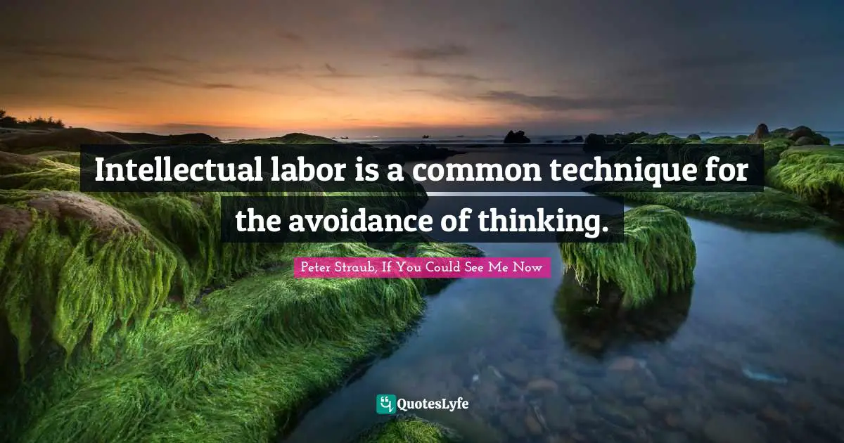 Intellectual labor is a common technique for the avoidance of thinking.