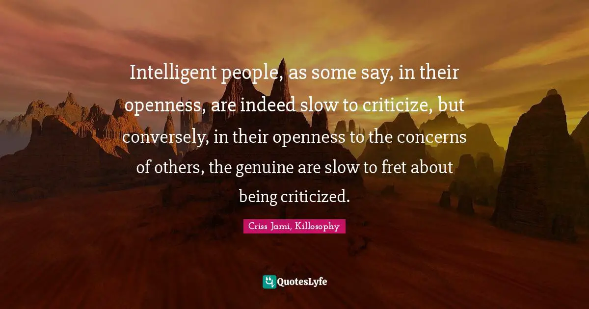 Open Minded Quotes: "Intelligent people, as some say, in their openness, are indeed slow to criticize, but conversely, in their openness to the concerns of others, the genuine are slow to fret about being criticized."