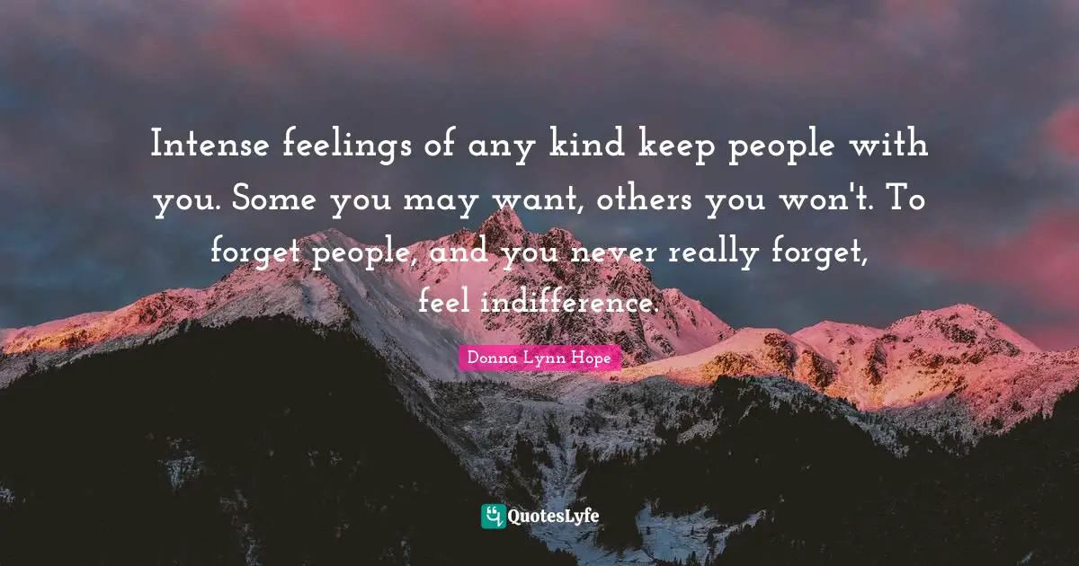Intense feelings of any kind keep people with you. Some you may want, others you won't. To forget people, and you never really forget, feel indifference.