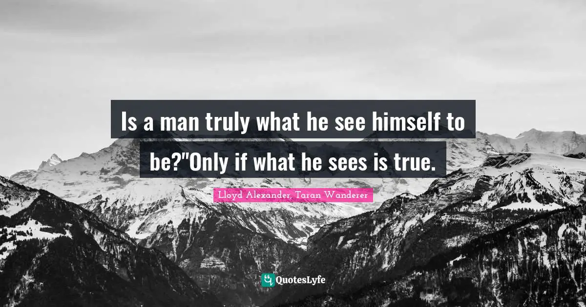 Is a man truly what he see himself to be?''Only if what he sees is true.