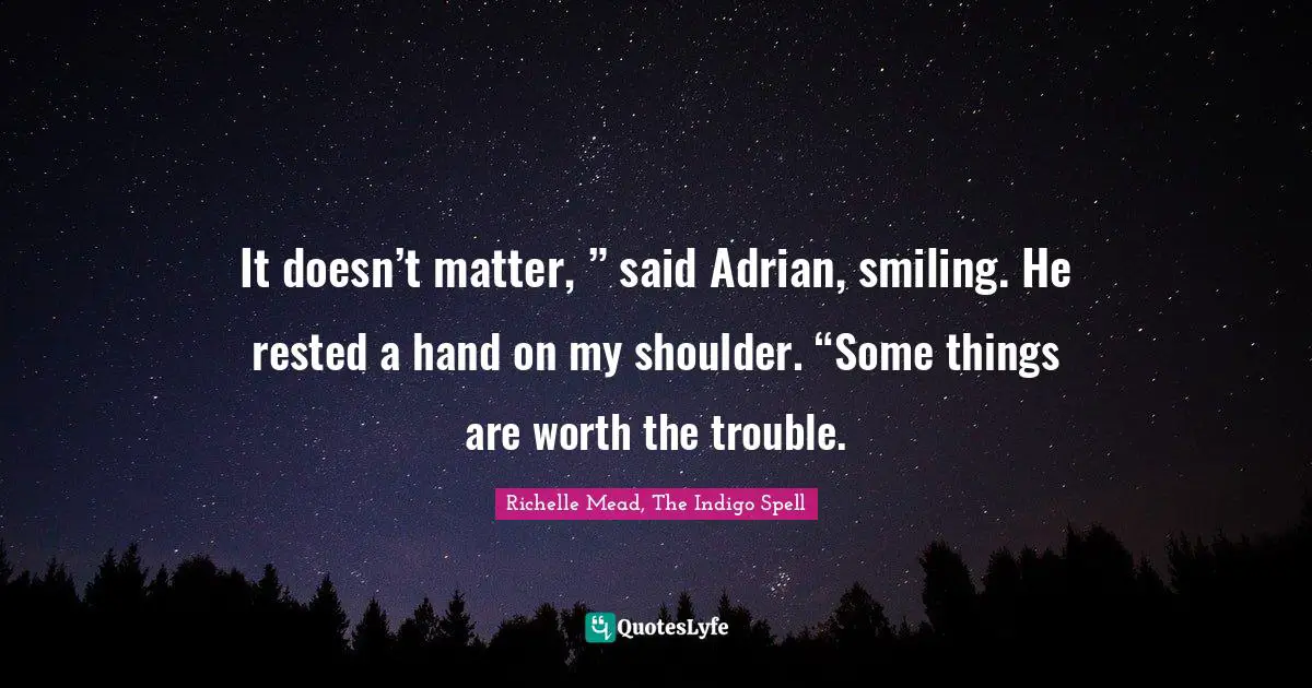 It doesn’t matter, ” said Adrian, smiling. He rested a hand on my shoulder. “Some things are worth the trouble.