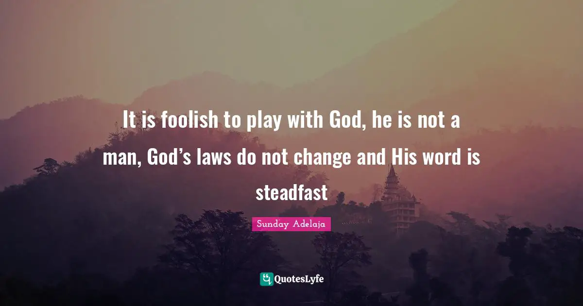 Steadfast Quotes: "It is foolish to play with God, he is not a man, God’s laws do not change and His word is steadfast"