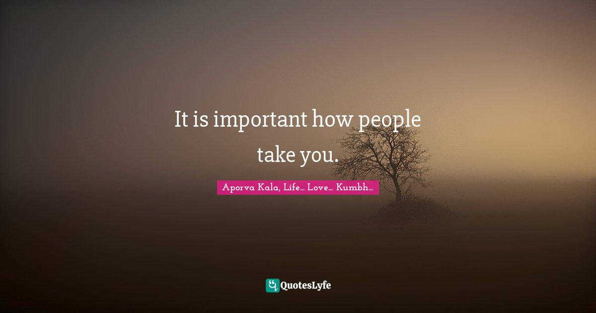 It is important how people take you.