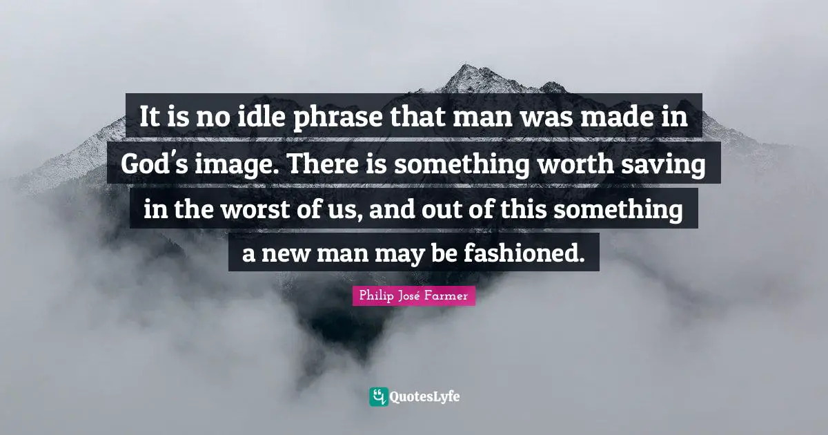 Image Of God Quotes: "It is no idle phrase that man was made in God's image. There is something worth saving in the worst of us, and out of this something a new man may be fashioned."