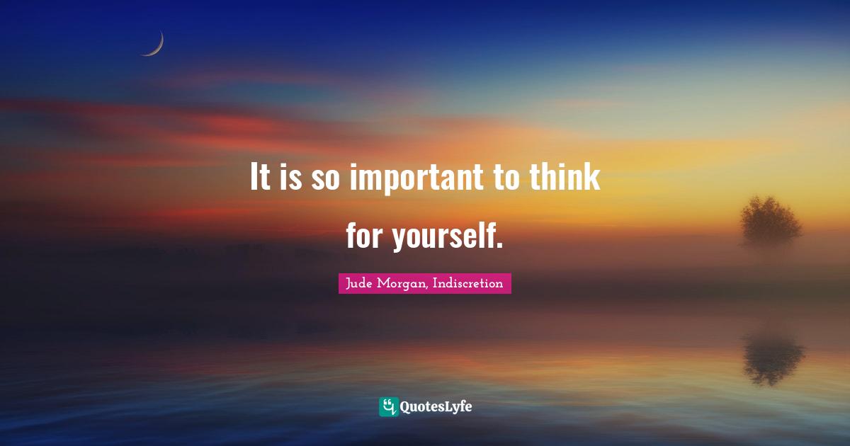It is so important to think for yourself.