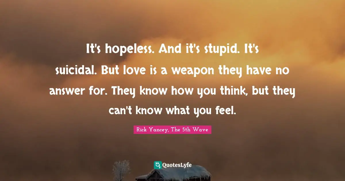 Rick Yancey, The 5th Wave Quotes: "It's hopeless. And it's stupid. It's suicidal. But love is a weapon they have no answer for. They know how you think, but they can't know what you feel."