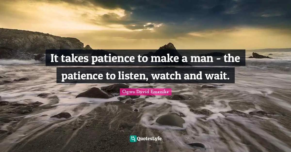 It takes patience to make a man - the patience to listen, watch and wait.