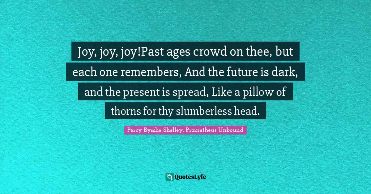 Joy, joy, joy!Past ages crowd on thee, but each one remembers, And the future is dark, and the present is spread, Like a pillow of thorns for thy slumberless head.
