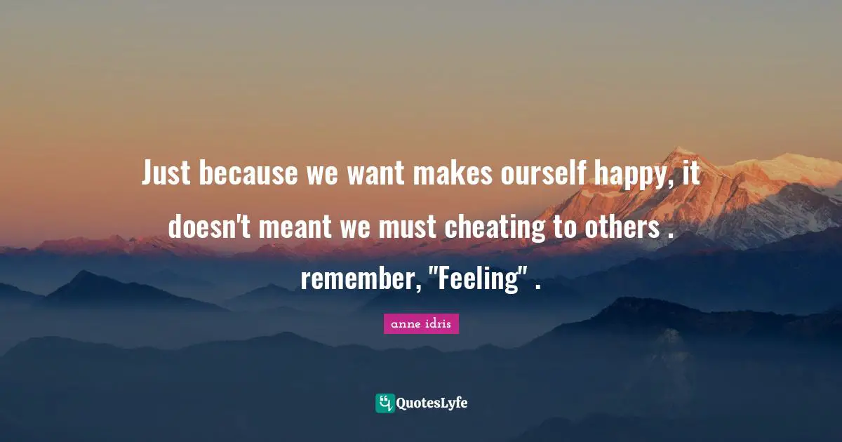 Just because we want makes ourself happy, it doesn't meant we must cheating to others . remember, "Feeling" .